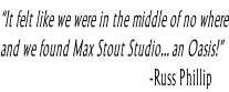 “It felt like we were in the middle of no where and we found Max Stout Studio… an Oasis!”                                              -Russ Phillip